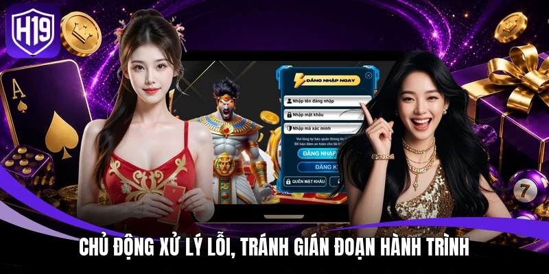 Đăng Nhập H19 - Khơi Mở Không Gian Chơi Mang Chất Riêng 4 Chủ động xử lý lỗi, tránh gián đoạn hành trình