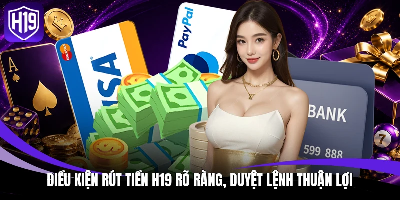Điều kiện rút tiền H19 rõ ràng, duyệt lệnh thuận lợi