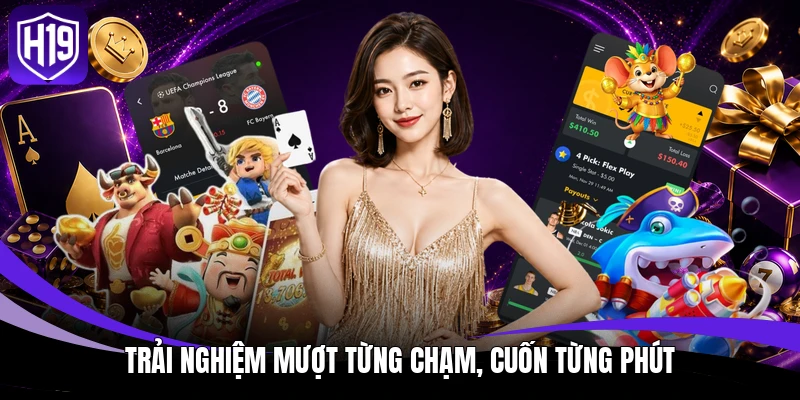 Tải App H19 - Siêu Ứng Dụng Giải Trí Bứt Phá Giới Hạn 4 Trải nghiệm mượt từng chạm, cuốn từng phút